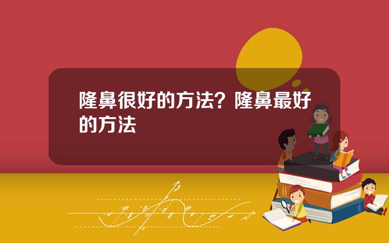 隆鼻很好的方法？隆鼻最好的方法