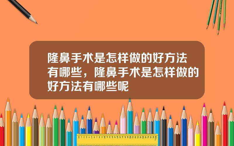 隆鼻手术是怎样做的好方法有哪些，隆鼻手术是怎样做的好方法有哪些呢