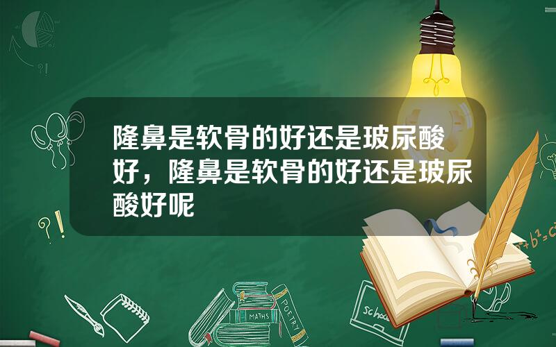 隆鼻是软骨的好还是玻尿酸好，隆鼻是软骨的好还是玻尿酸好呢