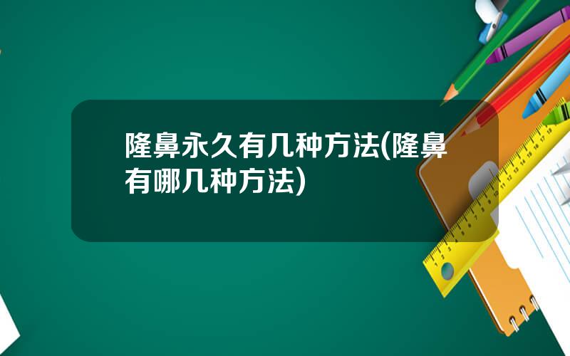 隆鼻永久有几种方法(隆鼻有哪几种方法)