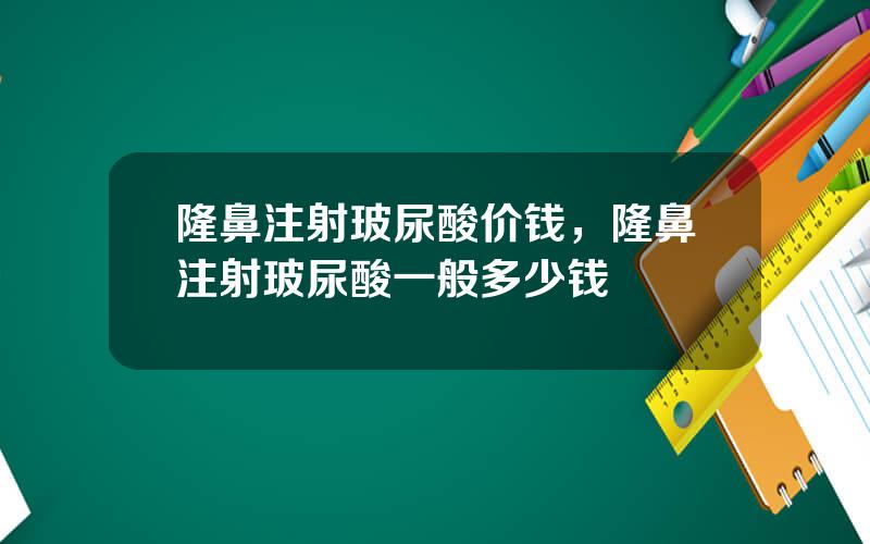 隆鼻注射玻尿酸价钱，隆鼻注射玻尿酸一般多少钱
