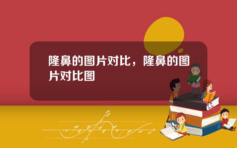 隆鼻的图片对比，隆鼻的图片对比图