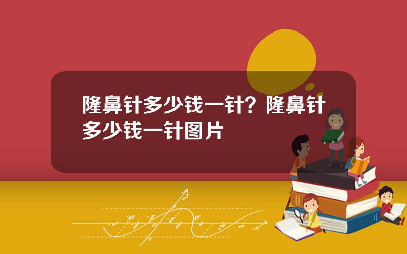 隆鼻针多少钱一针？隆鼻针多少钱一针图片