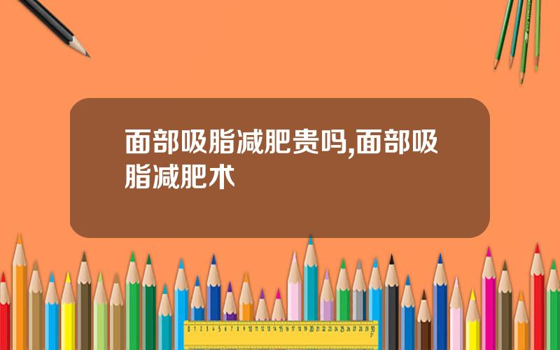 面部吸脂减肥贵吗,面部吸脂减肥术