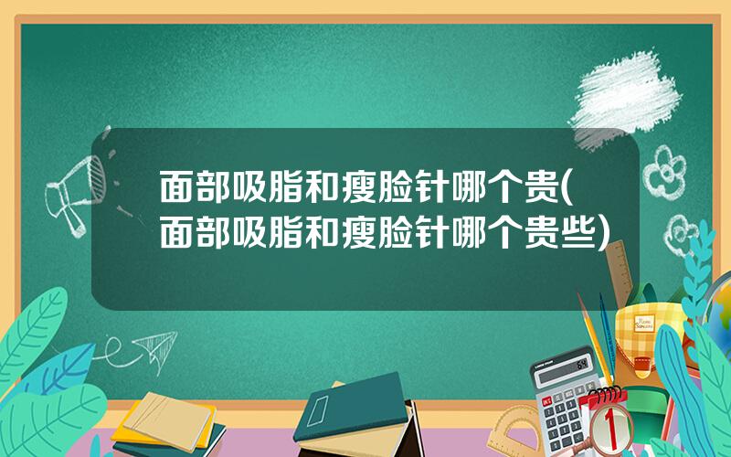 面部吸脂和瘦脸针哪个贵(面部吸脂和瘦脸针哪个贵些)