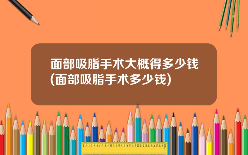 面部吸脂手术大概得多少钱(面部吸脂手术多少钱)