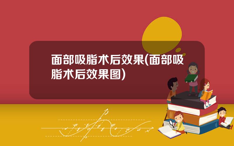 面部吸脂术后效果(面部吸脂术后效果图)