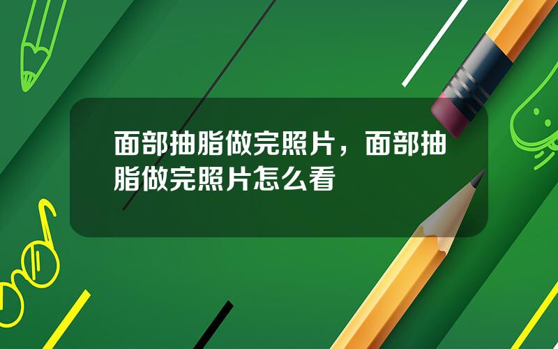 面部抽脂做完照片，面部抽脂做完照片怎么看