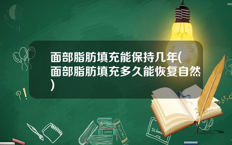 面部脂肪填充能保持几年(面部脂肪填充多久能恢复自然)
