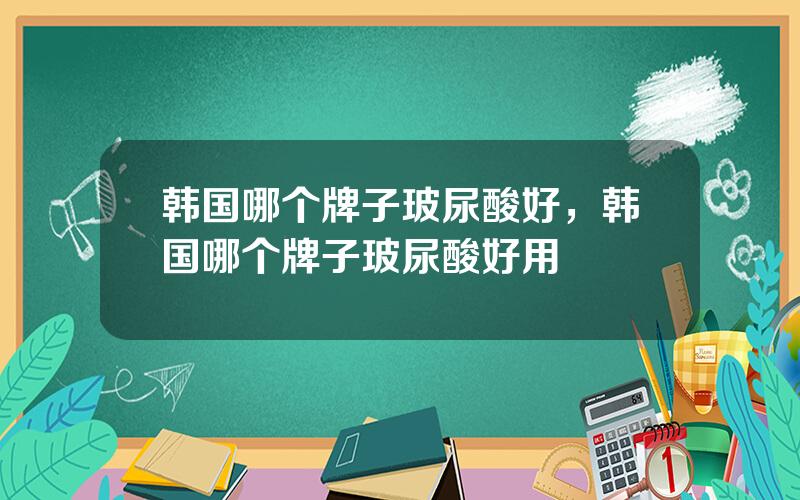 韩国哪个牌子玻尿酸好，韩国哪个牌子玻尿酸好用