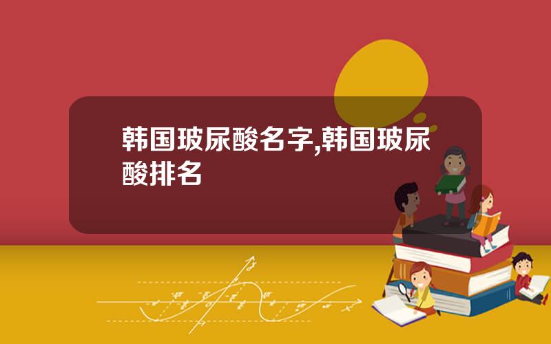 韩国玻尿酸名字,韩国玻尿酸排名