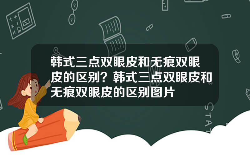 韩式三点双眼皮和无痕双眼皮的区别？韩式三点双眼皮和无痕双眼皮的区别图片