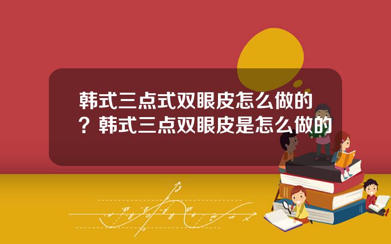 韩式三点式双眼皮怎么做的？韩式三点双眼皮是怎么做的