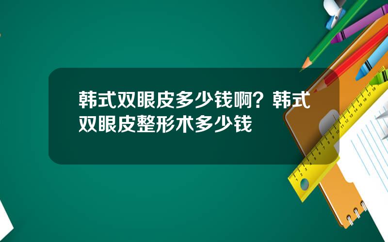 韩式双眼皮多少钱啊？韩式双眼皮整形术多少钱