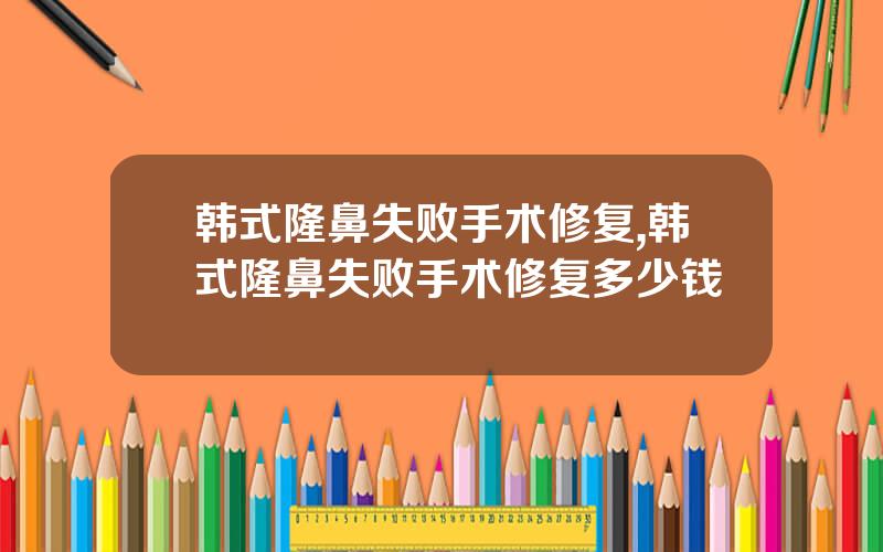 韩式隆鼻失败手术修复,韩式隆鼻失败手术修复多少钱