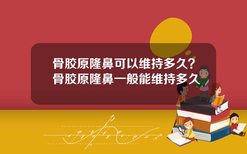 骨胶原隆鼻可以维持多久？骨胶原隆鼻一般能维持多久