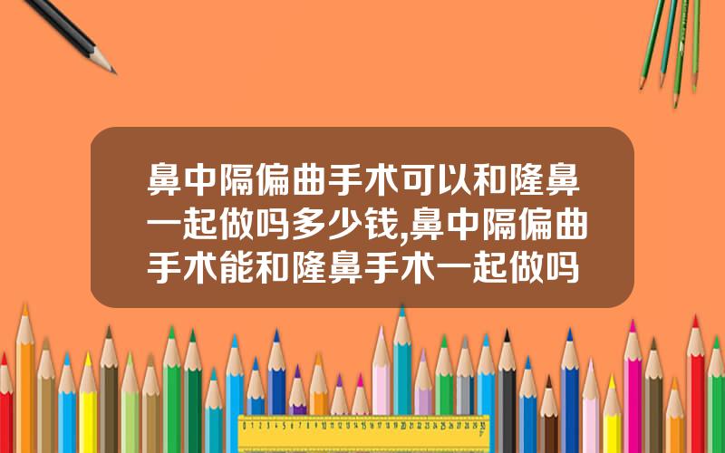 鼻中隔偏曲手术可以和隆鼻一起做吗多少钱,鼻中隔偏曲手术能和隆鼻手术一起做吗