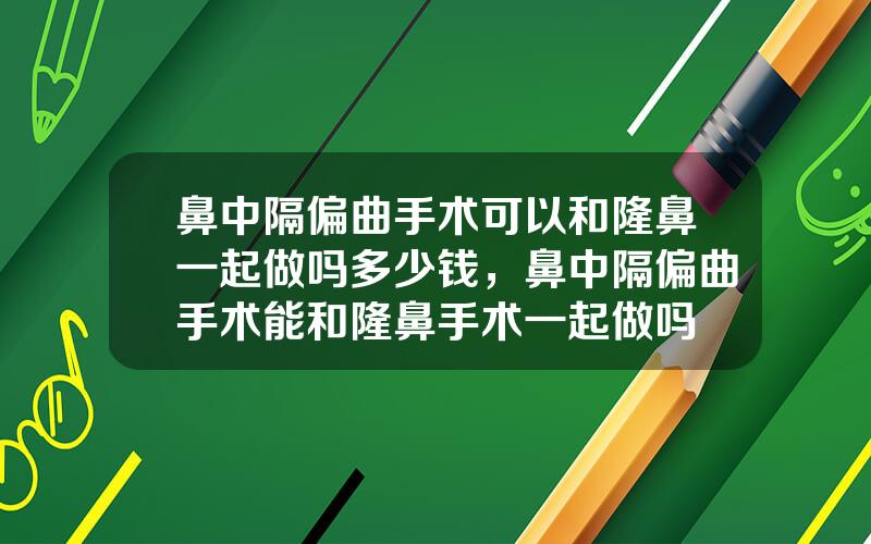 鼻中隔偏曲手术可以和隆鼻一起做吗多少钱，鼻中隔偏曲手术能和隆鼻手术一起做吗