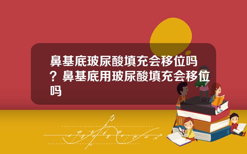 鼻基底玻尿酸填充会移位吗？鼻基底用玻尿酸填充会移位吗