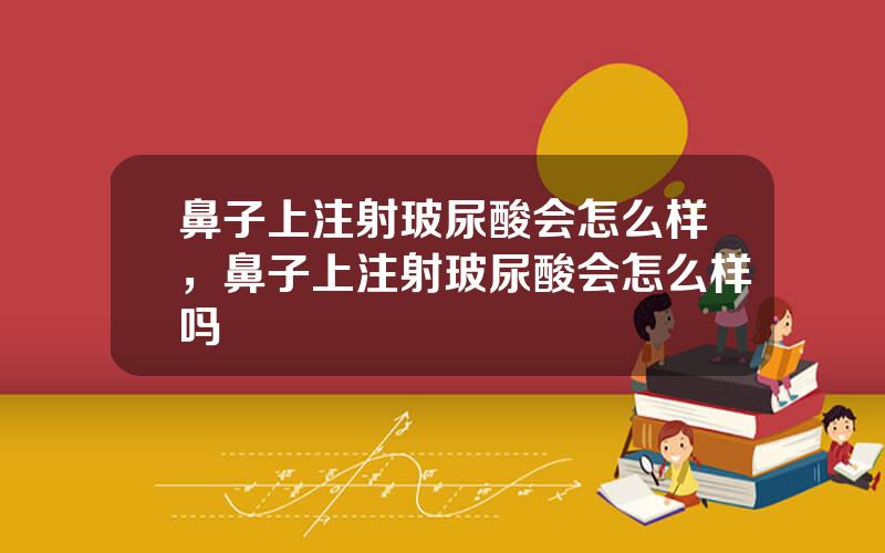 鼻子上注射玻尿酸会怎么样，鼻子上注射玻尿酸会怎么样吗