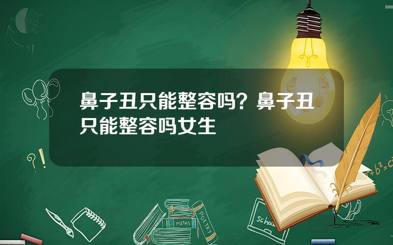 鼻子丑只能整容吗？鼻子丑只能整容吗女生