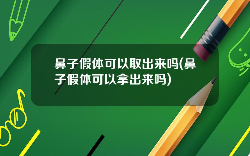 鼻子假体可以取出来吗(鼻子假体可以拿出来吗)