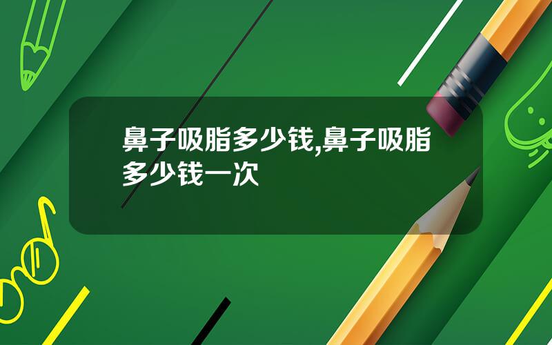 鼻子吸脂多少钱,鼻子吸脂多少钱一次