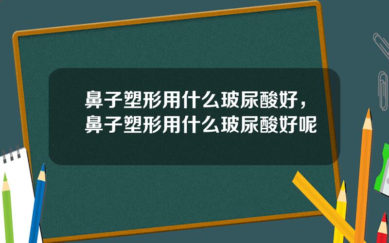 鼻子塑形用什么玻尿酸好，鼻子塑形用什么玻尿酸好呢