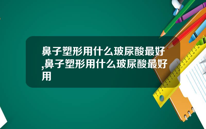 鼻子塑形用什么玻尿酸最好,鼻子塑形用什么玻尿酸最好用
