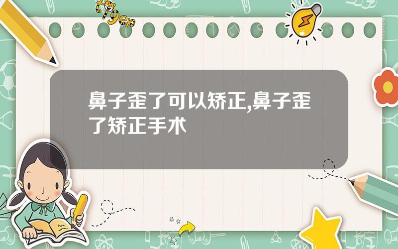 鼻子歪了可以矫正,鼻子歪了矫正手术