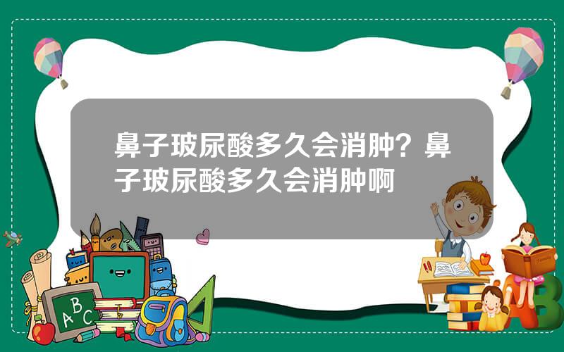 鼻子玻尿酸多久会消肿？鼻子玻尿酸多久会消肿啊