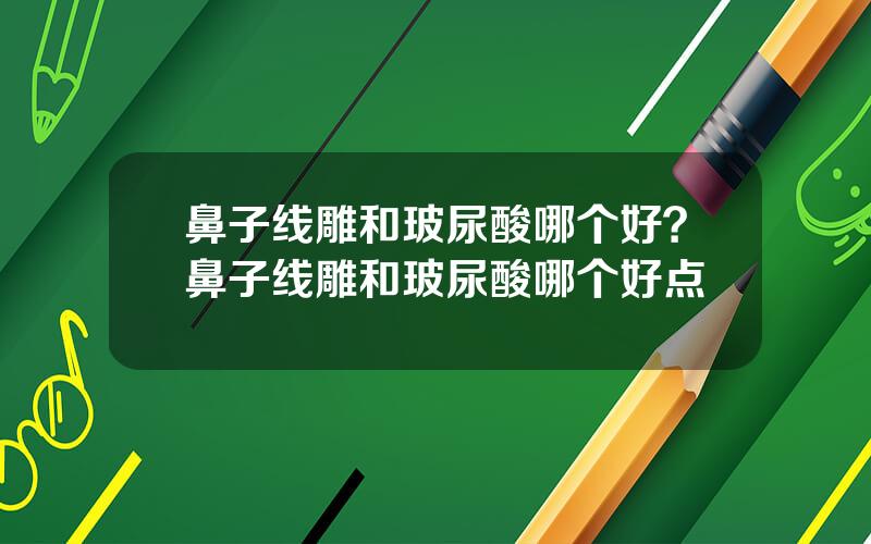 鼻子线雕和玻尿酸哪个好？鼻子线雕和玻尿酸哪个好点