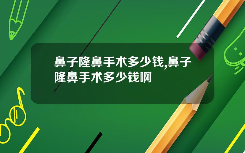 鼻子隆鼻手术多少钱,鼻子隆鼻手术多少钱啊