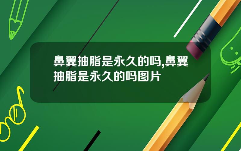 鼻翼抽脂是永久的吗,鼻翼抽脂是永久的吗图片