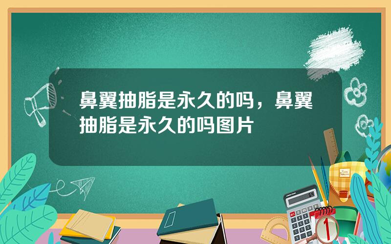 鼻翼抽脂是永久的吗，鼻翼抽脂是永久的吗图片
