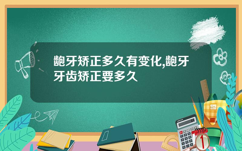 龅牙矫正多久有变化,龅牙牙齿矫正要多久