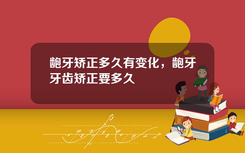 龅牙矫正多久有变化，龅牙牙齿矫正要多久